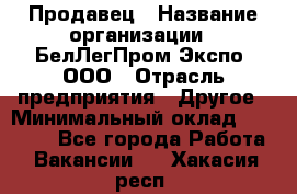 Продавец › Название организации ­ БелЛегПром-Экспо, ООО › Отрасль предприятия ­ Другое › Минимальный оклад ­ 33 000 - Все города Работа » Вакансии   . Хакасия респ.